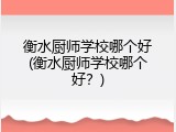 衡水厨师学校哪个好(衡水厨师学校哪个好？)