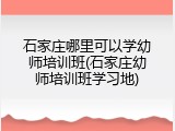 石家庄哪里可以学幼师培训班(石家庄幼师培训班学习地)