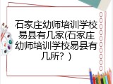 石家庄幼师培训学校易县有几家(石家庄幼师培训学校易县有几所？)