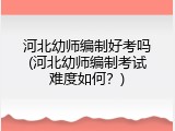 河北幼师编制好考吗(河北幼师编制考试难度如何？)