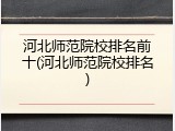 河北师范院校排名前十(河北师范院校排名)
