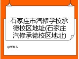 石家庄市汽修学校承德校区地址(石家庄汽修承德校区地址)