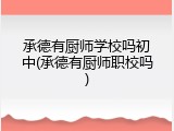 承德有厨师学校吗初中(承德有厨师职校吗)