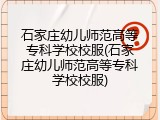 石家庄幼儿师范高等专科学校校服(石家庄幼儿师范高等专科学校校服)