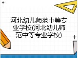 河北幼儿师范中等专业学校(河北幼儿师范中等专业学校)