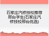 石家庄汽修技校推荐邢台学生(石家庄汽修技校邢台优选)