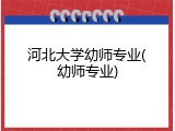 河北大学幼师专业(幼师专业)