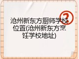 沧州新东方厨师学校位置(沧州新东方烹饪学校地址)