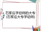 石家庄学幼师的大专(石家庄大专学幼师)