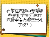 石家庄汽修中专有哪些崇礼学校(石家庄汽修中专有哪些崇礼学校？)