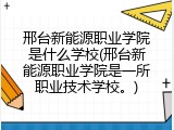 邢台新能源职业学院是什么学校(邢台新能源职业学院是一所职业技术学校。)