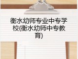 衡水幼师专业中专学校(衡水幼师中专教育)