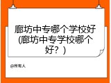 廊坊中专哪个学校好(廊坊中专学校哪个好？)