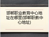 邯郸职业教育中心地址在哪里(邯郸职教中心地址)