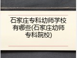 石家庄专科幼师学校有哪些(石家庄幼师专科院校)