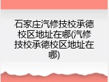石家庄汽修技校承德校区地址在哪(汽修技校承德校区地址在哪)