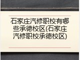 石家庄汽修职校有哪些承德校区(石家庄汽修职校承德校区)