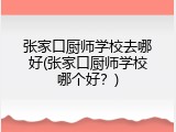 张家口厨师学校去哪好(张家口厨师学校哪个好？)