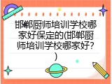邯郸厨师培训学校哪家好保定的(邯郸厨师培训学校哪家好？)
