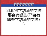 河北省学幼师的学校邢台有哪些(邢台有哪些学幼师的学校？)