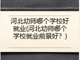 河北幼师哪个学校好就业(河北幼师哪个学校就业前景好？)