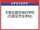 石家庄厨艺培训学校(石家庄烹饪学校)