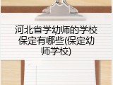 河北省学幼师的学校保定有哪些(保定幼师学校)