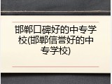 邯郸口碑好的中专学校(邯郸信誉好的中专学校)