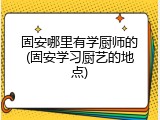 固安哪里有学厨师的(固安学习厨艺的地点)