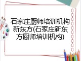 石家庄厨师培训机构新东方(石家庄新东方厨师培训机构)