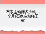 石家庄幼师多少钱一个月(石家庄幼师工资)