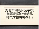 河北省幼儿师范学校有哪些(河北省幼儿师范学校有哪些？)