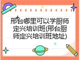 邢台哪里可以学厨师定兴培训班(邢台厨师定兴培训班地址)