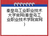 秦皇岛工业职业技术大学官网(秦皇岛工业职业技术学院官网)