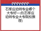 石家庄幼师专业哪个大专好一点(石家庄幼师专业大专院校推荐)