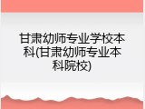 甘肃幼师专业学校本科(甘肃幼师专业本科院校)