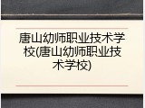 唐山幼师职业技术学校(唐山幼师职业技术学校)