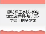 廊坊焊工学校-学电焊怎么样啊-培训班-学焊工的多少钱
