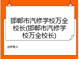 邯郸市汽修学校万全校长(邯郸市汽修学校万全校长)