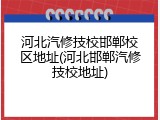 河北汽修技校邯郸校区地址(河北邯郸汽修技校地址)