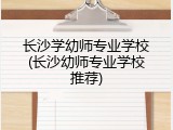 长沙学幼师专业学校(长沙幼师专业学校推荐)