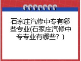 石家庄汽修中专有哪些专业(石家庄汽修中专专业有哪些？)