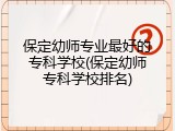 保定幼师专业最好的专科学校(保定幼师专科学校排名)