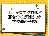 河北汽修学校有哪些邢台分校(河北汽修学校邢台分校)