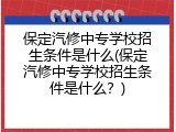 保定汽修中专学校招生条件是什么(保定汽修中专学校招生条件是什么？)
