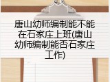 唐山幼师编制能不能在石家庄上班(唐山幼师编制能否石家庄工作)
