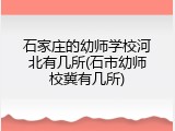 石家庄的幼师学校河北有几所(石市幼师校冀有几所)