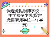 保定虎振厨师学校一年学费多少钱(保定虎振厨师学校一年学费)