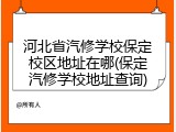 河北省汽修学校保定校区地址在哪(保定汽修学校地址查询)