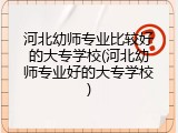 河北幼师专业比较好的大专学校(河北幼师专业好的大专学校)